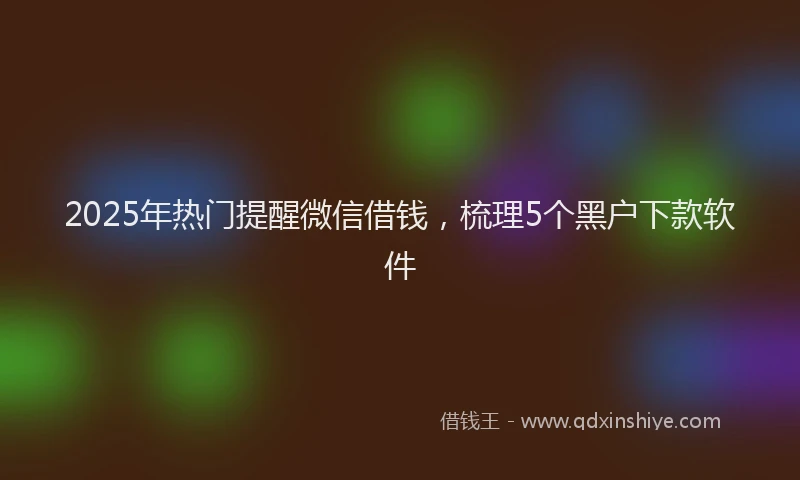 2025年热门提醒微信借钱，梳理5个黑户下款软件