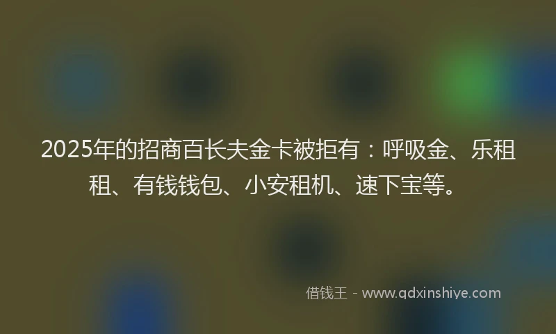 2025年的招商百长夫金卡被拒有：呼吸金、乐租租、有钱钱包、小安租机、速下宝等。