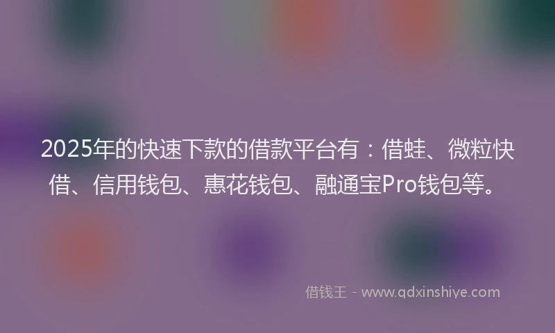 2025年的快速下款的借款平台有：借蛙、微粒快借、信用钱包、惠花钱包、融通宝Pro钱包等。