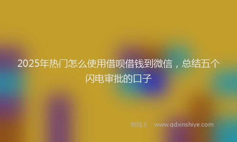 2025年热门怎么使用借呗借钱到微信，总结五个闪电审批的口子