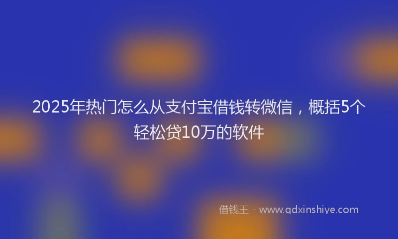 2025年热门怎么从支付宝借钱转微信，概括5个轻松贷10万的软件