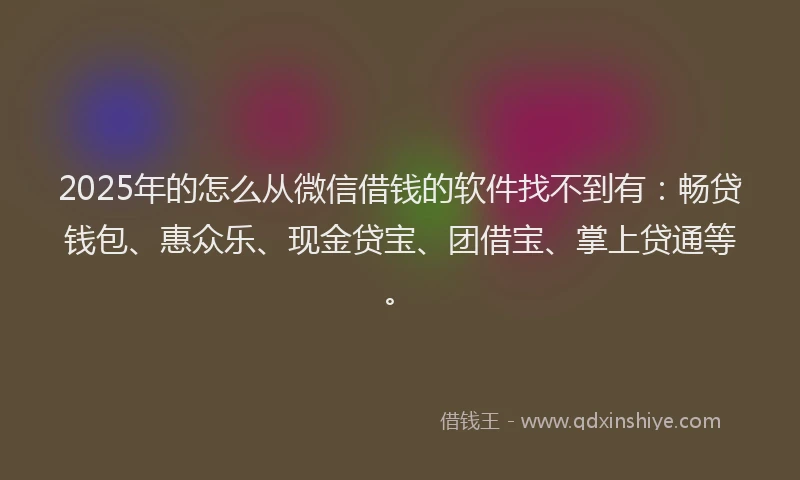 2025年的怎么从微信借钱的软件找不到有：畅贷钱包、惠众乐、现金贷宝、团借宝、掌上贷通等。