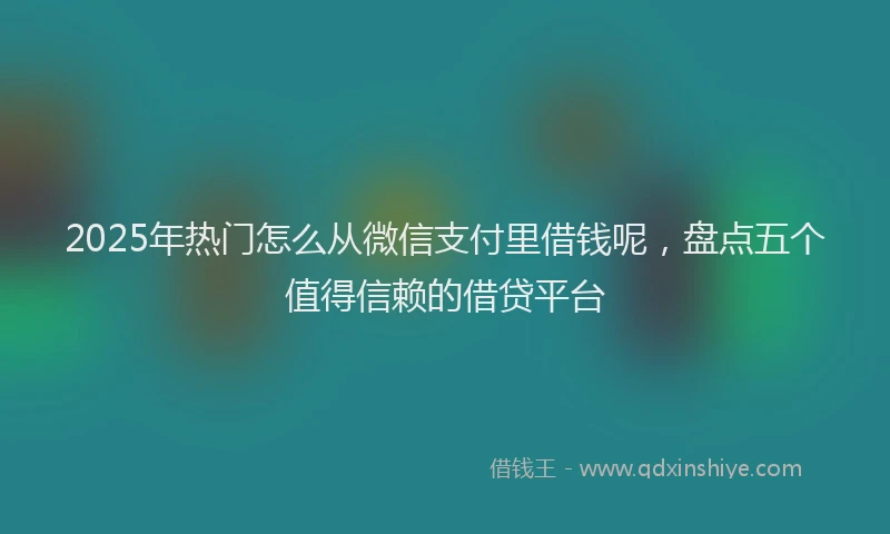 2025年热门怎么从微信支付里借钱呢，盘点五个值得信赖的借贷平台