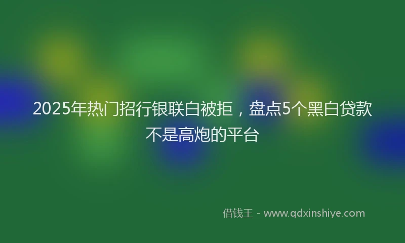 2025年热门招行银联白被拒，盘点5个黑白贷款不是高炮的平台