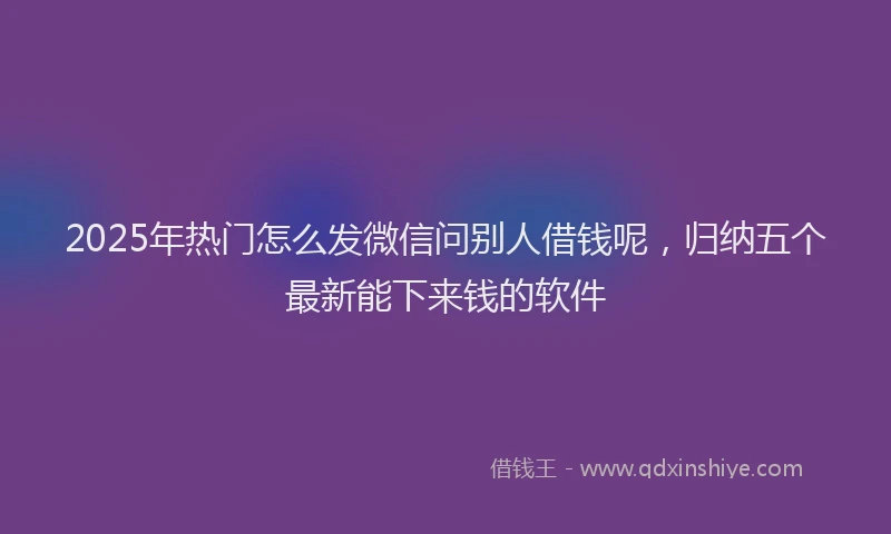 2025年热门怎么发微信问别人借钱呢，归纳五个最新能下来钱的软件