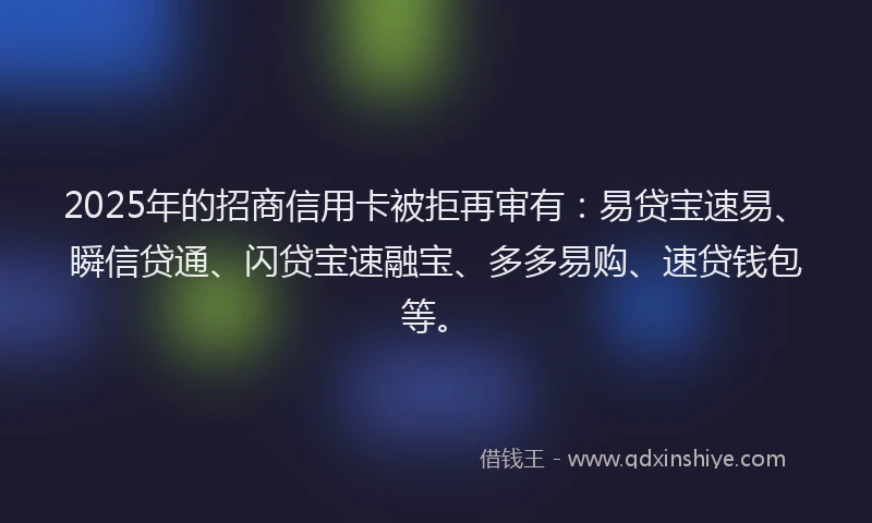 2025年的招商信用卡被拒再审有：易贷宝速易、瞬信贷通、闪贷宝速融宝、多多易购、速贷钱包等。