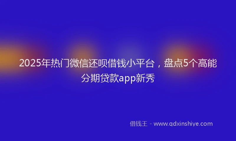 2025年热门微信还呗借钱小平台，盘点5个高能分期贷款app新秀