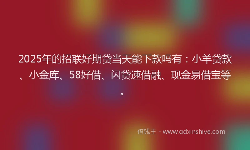 2025年的招联好期贷当天能下款吗有：小羊贷款、小金库、58好借、闪贷速借融、现金易借宝等。