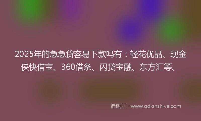 2025年的急急贷容易下款吗有：轻花优品、现金侠快借宝、360借条、闪贷宝融、东方汇等。