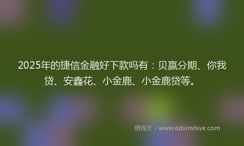 2025年的捷信金融好下款吗有：贝赢分期、你我贷、安鑫花、小金鹿、小金鹿贷等。
