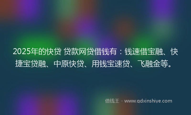 2025年的快贷 贷款网贷借钱有：钱速借宝融、快捷宝贷融、中原快贷、用钱宝速贷、飞融金等。