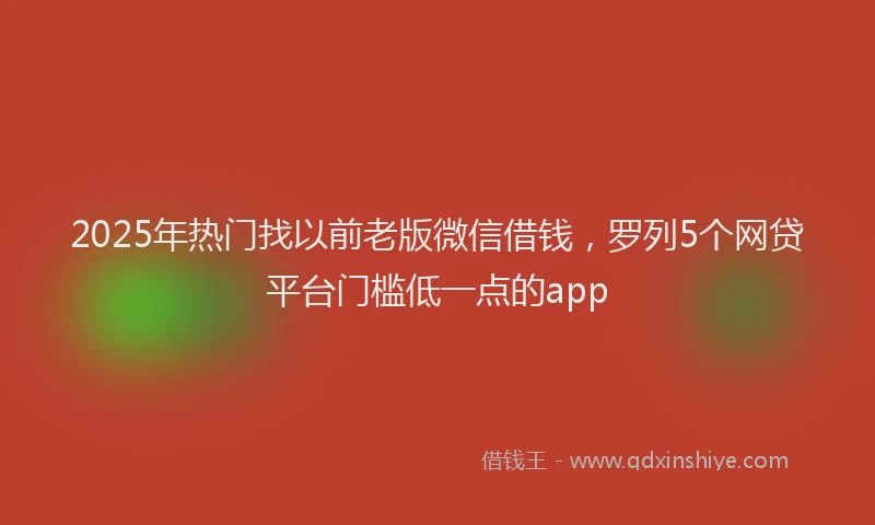 2025年热门找以前老版微信借钱，罗列5个网贷平台门槛低一点的app