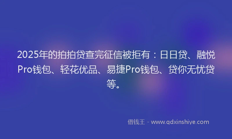 2025年的拍拍贷查完征信被拒有：日日贷、融悦Pro钱包、轻花优品、易捷Pro钱包、贷你无忧贷等。
