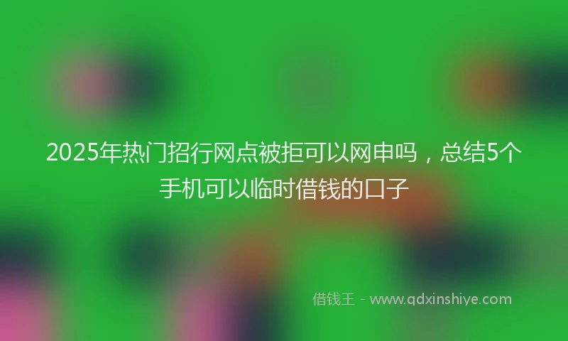 2025年热门招行网点被拒可以网申吗，总结5个手机可以临时借钱的口子