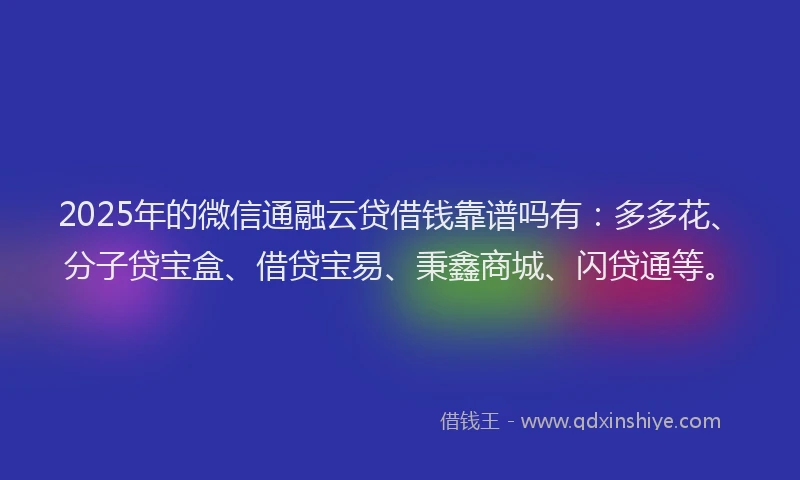2025年的微信通融云贷借钱靠谱吗有：多多花、分子贷宝盒、借贷宝易、秉鑫商城、闪贷通等。