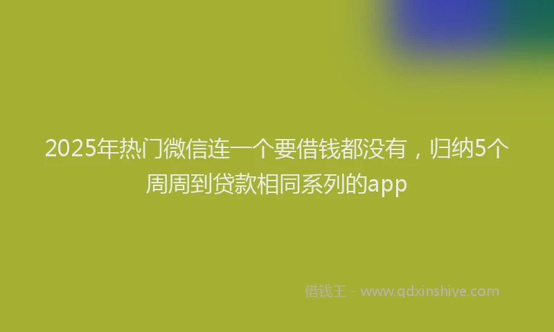 2025年热门微信连一个要借钱都没有，归纳5个周周到贷款相同系列的app