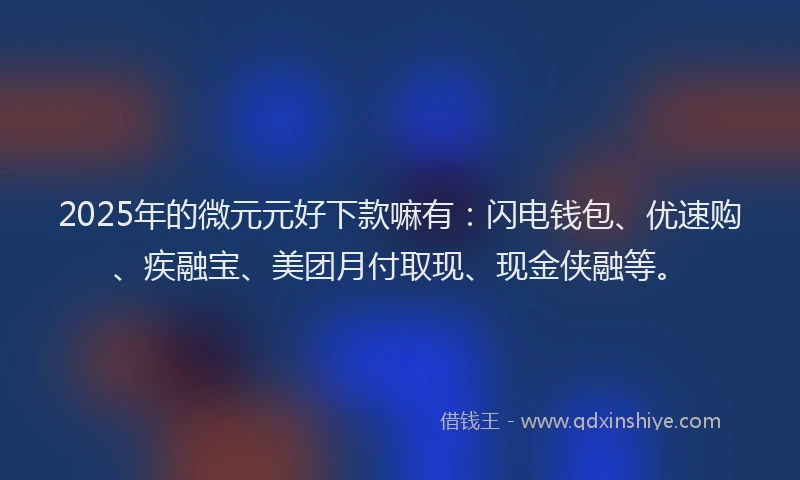 2025年的微元元好下款嘛有：闪电钱包、优速购、疾融宝、美团月付取现、现金侠融等。