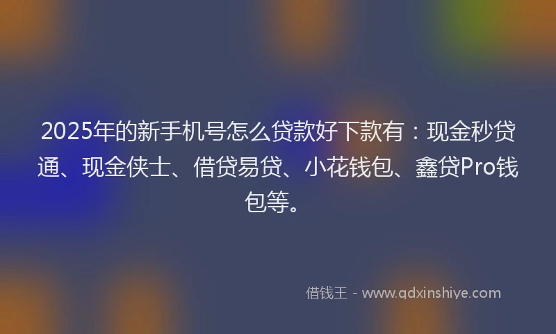 2025年的新手机号怎么贷款好下款有：现金秒贷通、现金侠士、借贷易贷、小花钱包、鑫贷Pro钱包等。