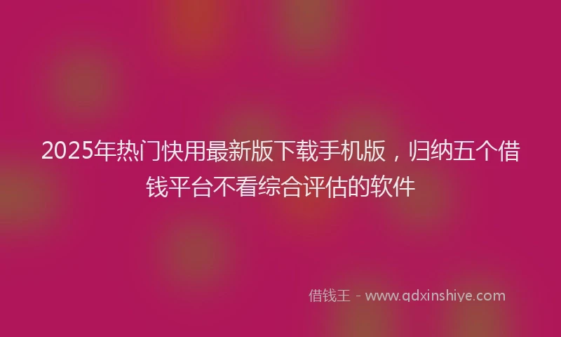 2025年热门快用最新版下载手机版，归纳五个借钱平台不看综合评估的软件