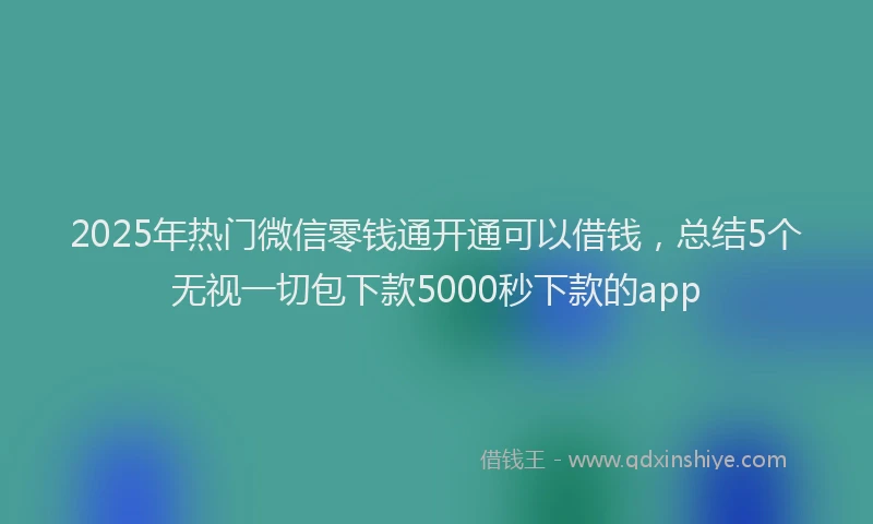 2025年热门微信零钱通开通可以借钱，总结5个无视一切包下款5000秒下款的app