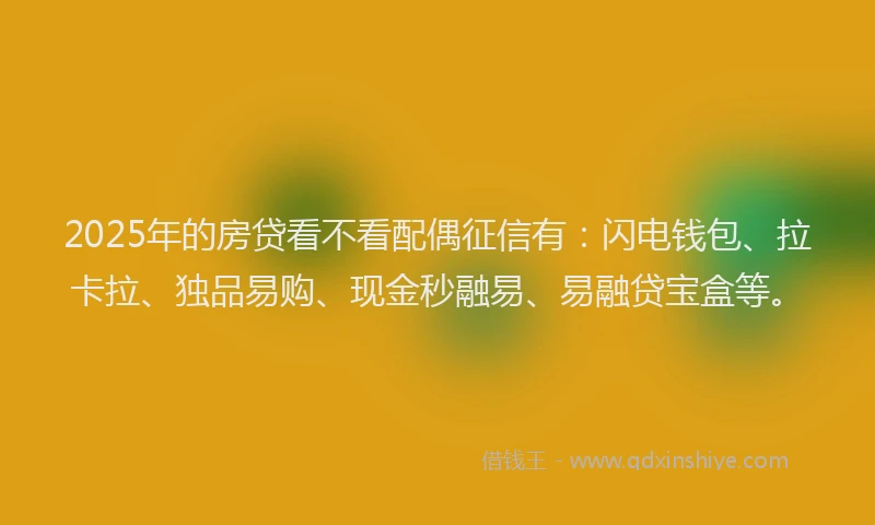 2025年的房贷看不看配偶征信有：闪电钱包、拉卡拉、独品易购、现金秒融易、易融贷宝盒等。