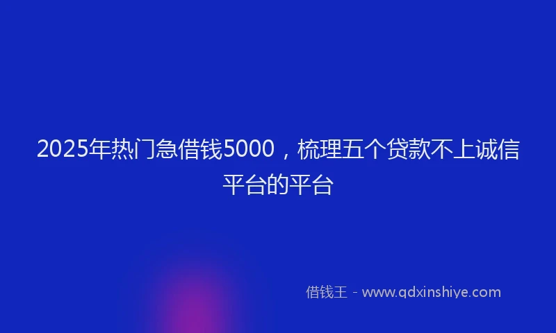 2025年热门急借钱5000，梳理五个贷款不上诚信平台的平台