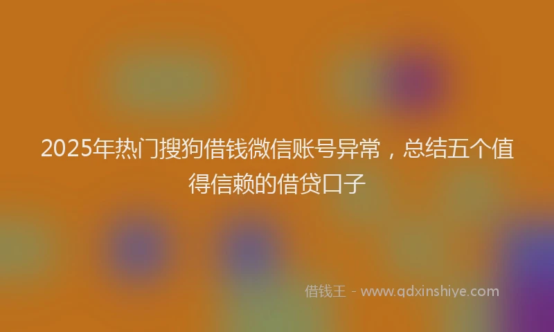 2025年热门搜狗借钱微信账号异常，总结五个值得信赖的借贷口子