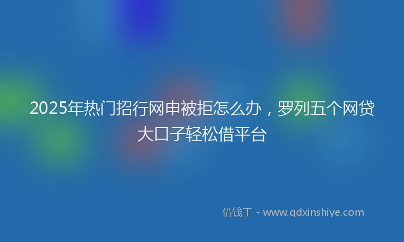 2025年热门招行网申被拒怎么办，罗列五个网贷大口子轻松借平台
