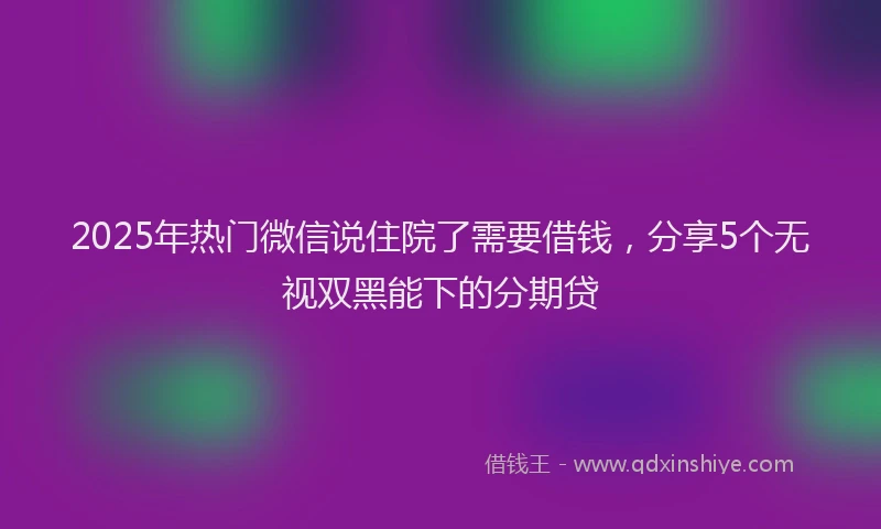 2025年热门微信说住院了需要借钱，分享5个无视双黑能下的分期贷