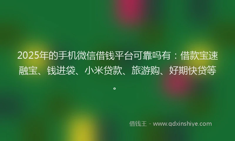 2025年的手机微信借钱平台可靠吗有：借款宝速融宝、钱进袋、小米贷款、旅游购、好期快贷等。