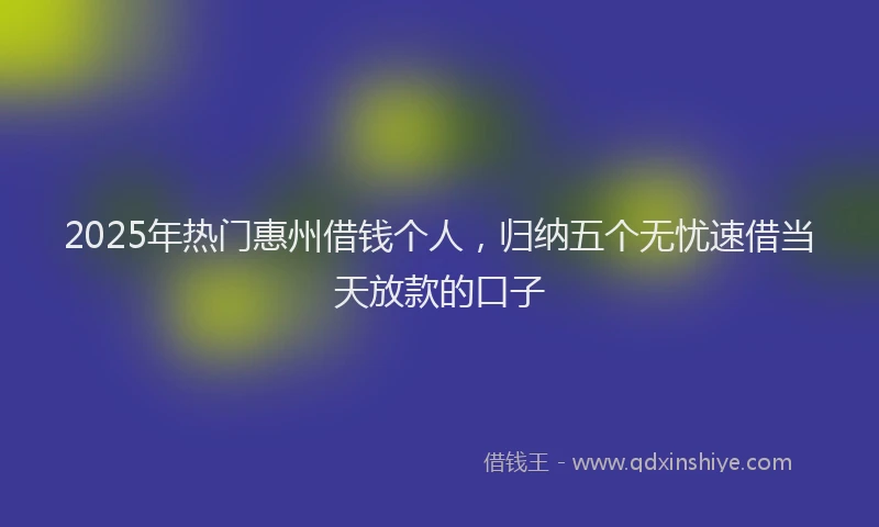 2025年热门惠州借钱个人，归纳五个无忧速借当天放款的口子
