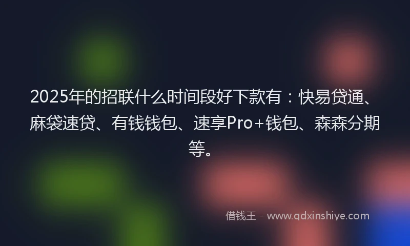 2025年的招联什么时间段好下款有：快易贷通、麻袋速贷、有钱钱包、速享Pro+钱包、森森分期等。
