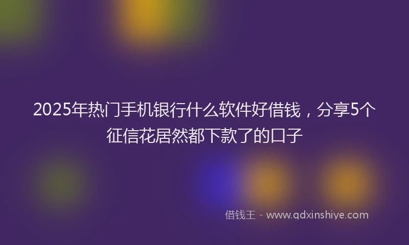 2025年热门手机银行什么软件好借钱，分享5个征信花居然都下款了的口子