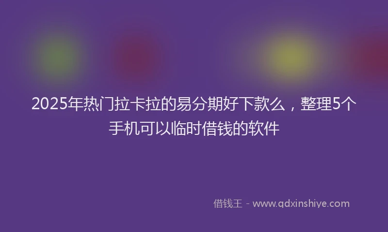 2025年热门拉卡拉的易分期好下款么，整理5个手机可以临时借钱的软件