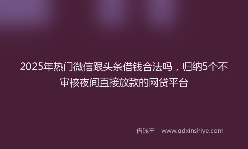 2025年热门微信跟头条借钱合法吗，归纳5个不审核夜间直接放款的网贷平台