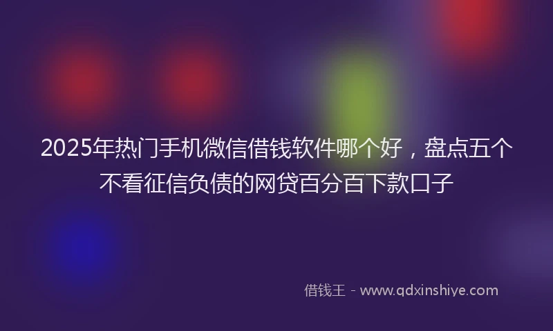 2025年热门手机微信借钱软件哪个好，盘点五个不看征信负债的网贷百分百下款口子