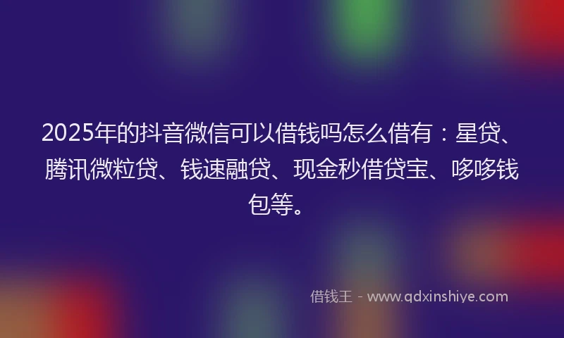 2025年的抖音微信可以借钱吗怎么借有：星贷、腾讯微粒贷、钱速融贷、现金秒借贷宝、哆哆钱包等。