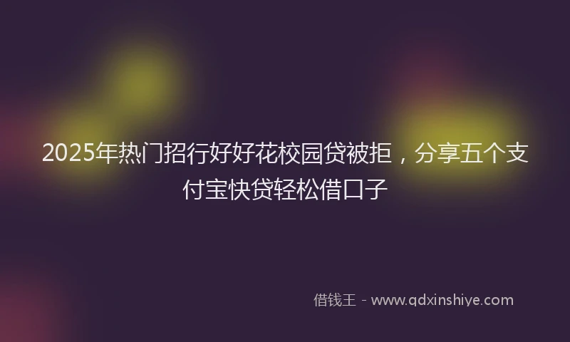 2025年热门招行好好花校园贷被拒，分享五个支付宝快贷轻松借口子