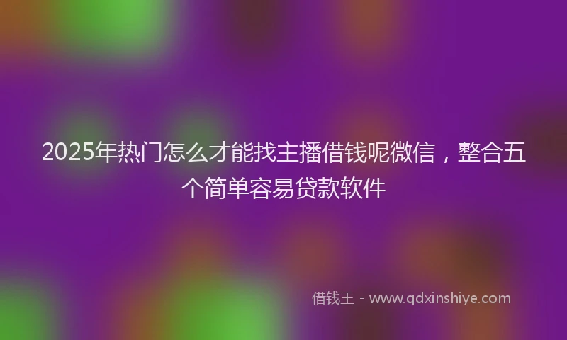 2025年热门怎么才能找主播借钱呢微信，整合五个简单容易贷款软件