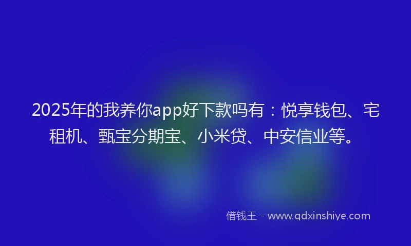 2025年的我养你app好下款吗有：悦享钱包、宅租机、甄宝分期宝、小米贷、中安信业等。