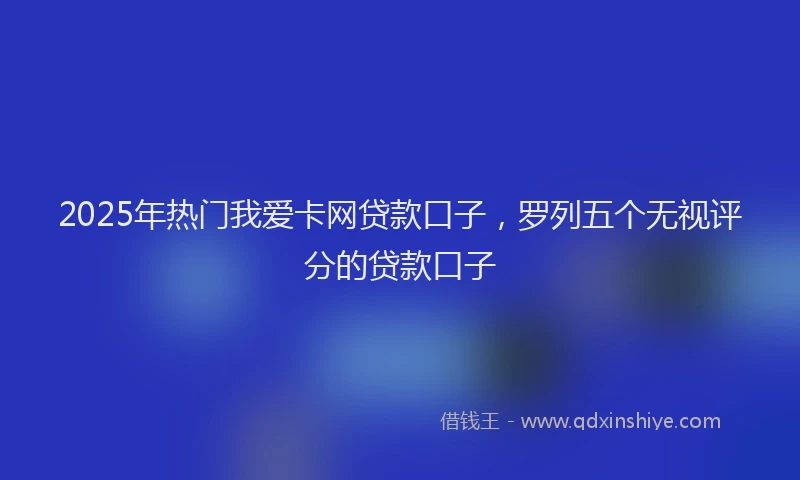2025年热门我爱卡网贷款口子，罗列五个无视评分的贷款口子