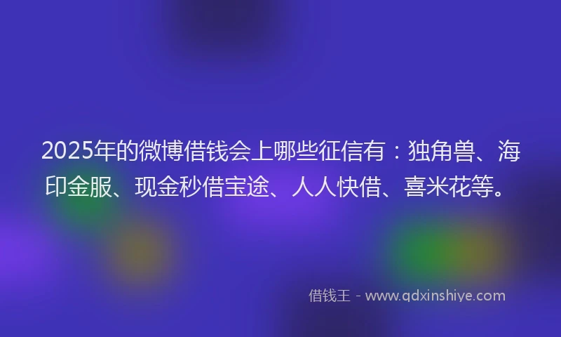 2025年的微博借钱会上哪些征信有：独角兽、海印金服、现金秒借宝途、人人快借、喜米花等。