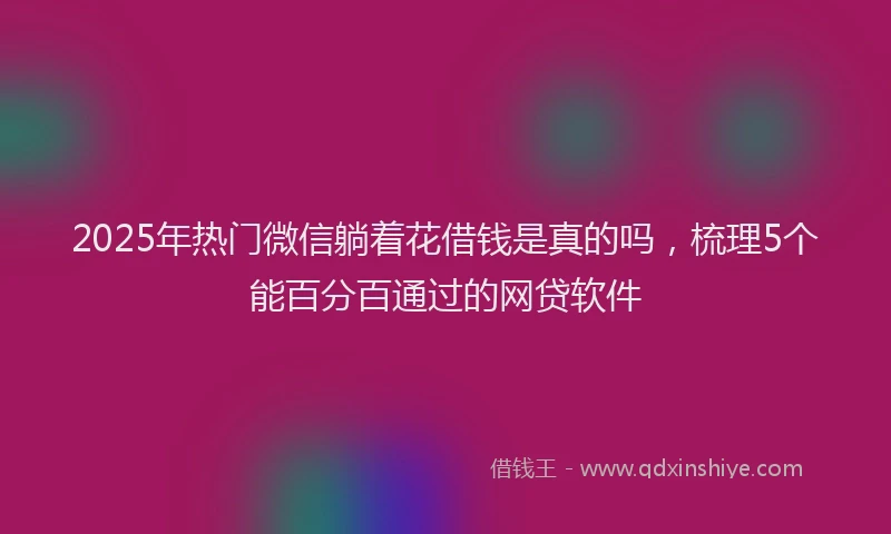 2025年热门微信躺着花借钱是真的吗，梳理5个能百分百通过的网贷软件