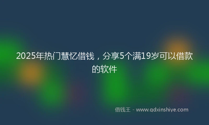 2025年热门慧忆借钱，分享5个满19岁可以借款的软件
