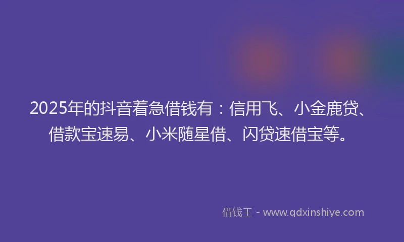 2025年的抖音着急借钱有：信用飞、小金鹿贷、借款宝速易、小米随星借、闪贷速借宝等。