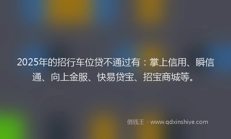 2025年的招行车位贷不通过有：掌上信用、瞬信通、向上金服、快易贷宝、招宝商城等。