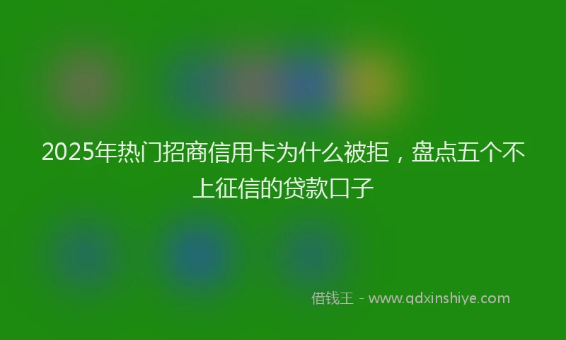 2025年热门招商信用卡为什么被拒，盘点五个不上征信的贷款口子