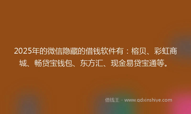 2025年的微信隐藏的借钱软件有：榕贝、彩虹商城、畅贷宝钱包、东方汇、现金易贷宝通等。