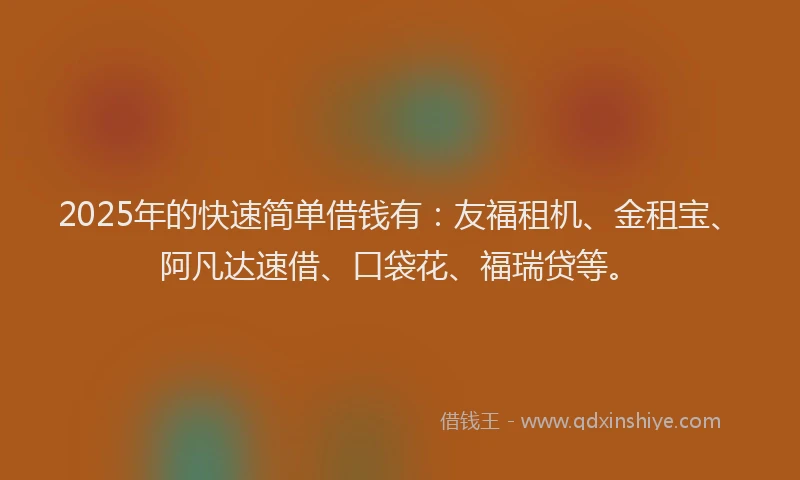 2025年的快速简单借钱有：友福租机、金租宝、阿凡达速借、口袋花、福瑞贷等。