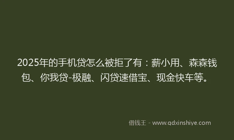 2025年的手机贷怎么被拒了有：薪小用、森森钱包、你我贷-极融、闪贷速借宝、现金快车等。